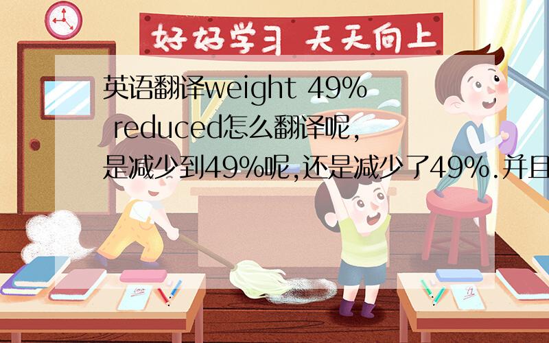 英语翻译weight 49% reduced怎么翻译呢,是减少到49％呢,还是减少了49％.并且减少到49％呢,还是减少