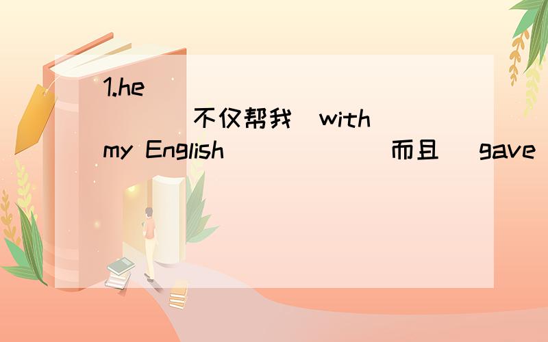 1.he __ __ __ __ （不仅帮我）with my English __ __ (而且) gave me so