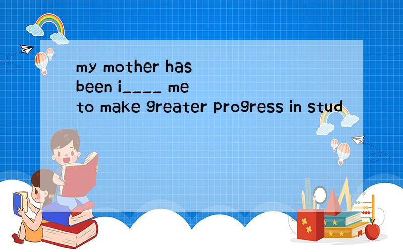 my mother has been i____ me to make greater progress in stud