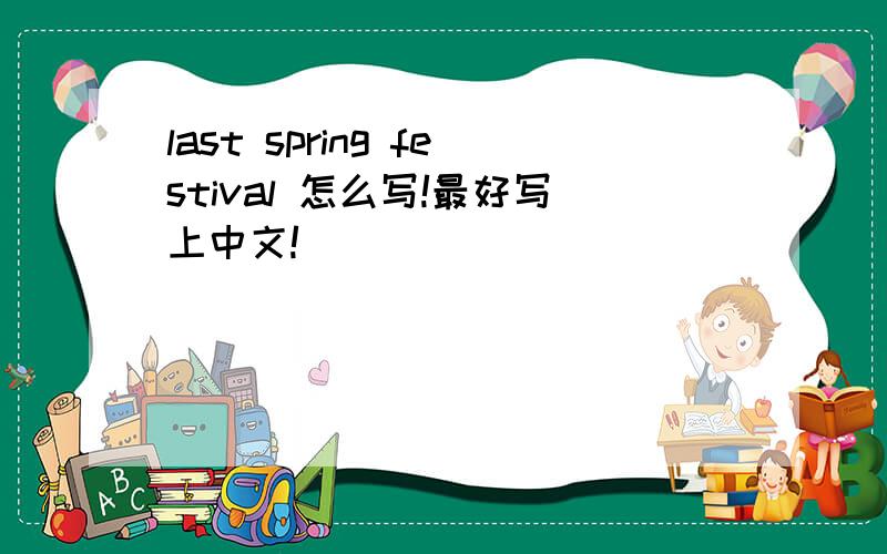 last spring festival 怎么写!最好写上中文!