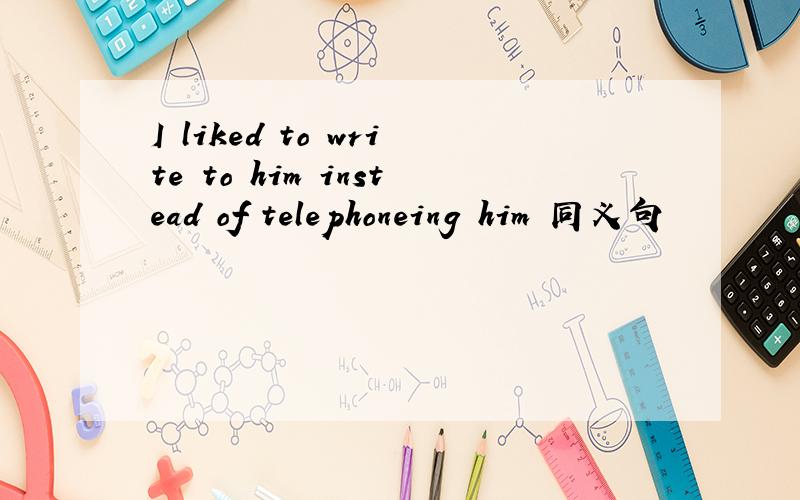 I liked to write to him instead of telephoneing him 同义句