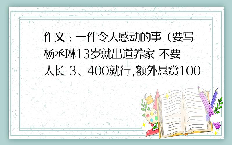 作文：一件令人感动的事（要写杨丞琳13岁就出道养家 不要太长 3、400就行,额外悬赏100
