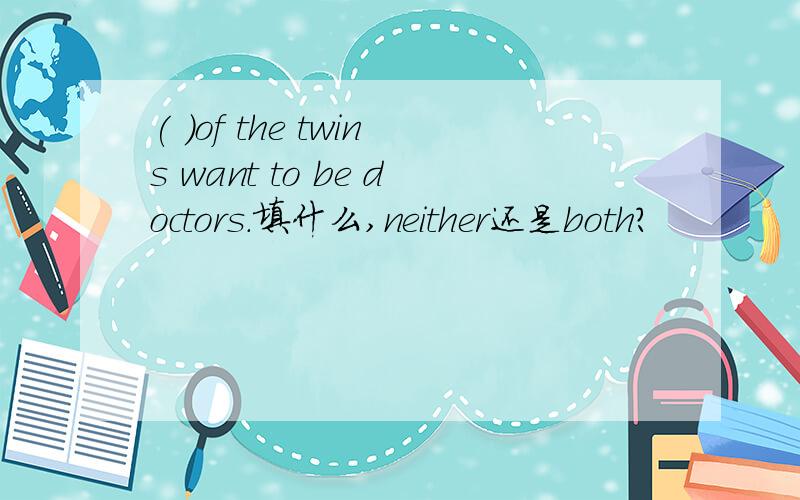 ( )of the twins want to be doctors.填什么,neither还是both?