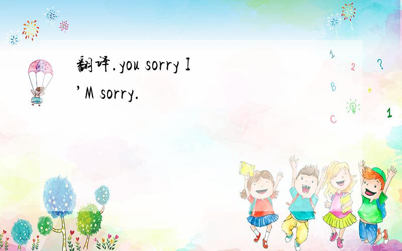 翻译.you sorry I’M sorry.