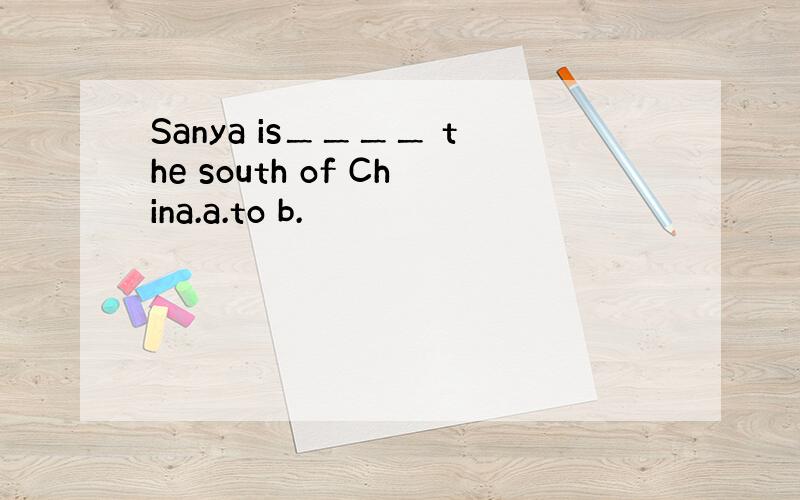 Sanya is＿＿＿＿ the south of China.a.to b.