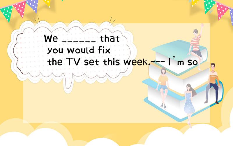 We ______ that you would fix the TV set this week.--- I’m so