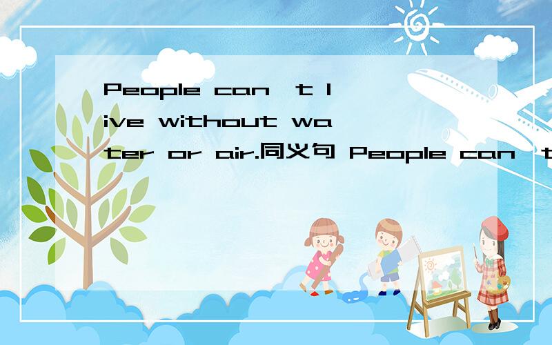 People can't live without water or air.同义句 People can't live