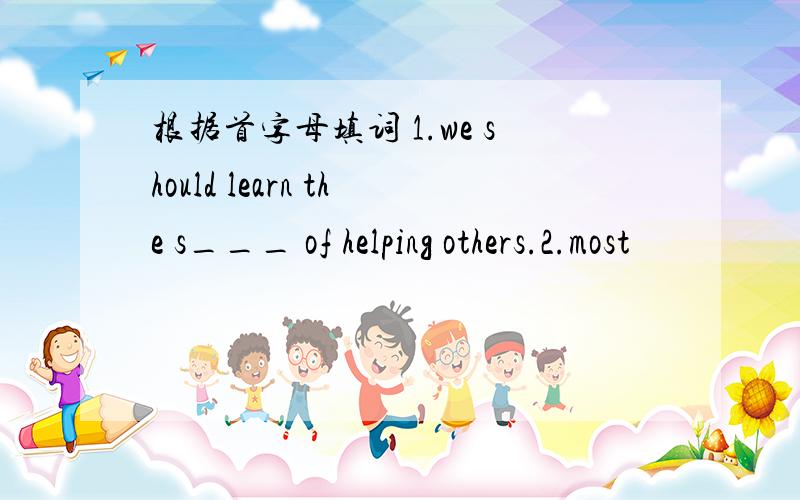 根据首字母填词 1.we should learn the s___ of helping others.2.most
