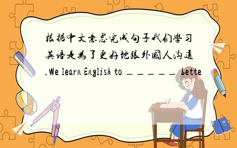根据中文意思完成句子我们学习英语是为了更好地跟外国人沟通.We learn English to _____ bette