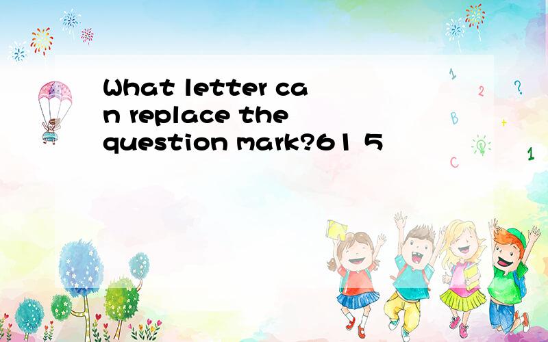 What letter can replace the question mark?61 5