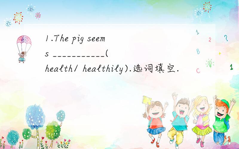 1.The pig seems ___________(health/ healthily).选词填空.