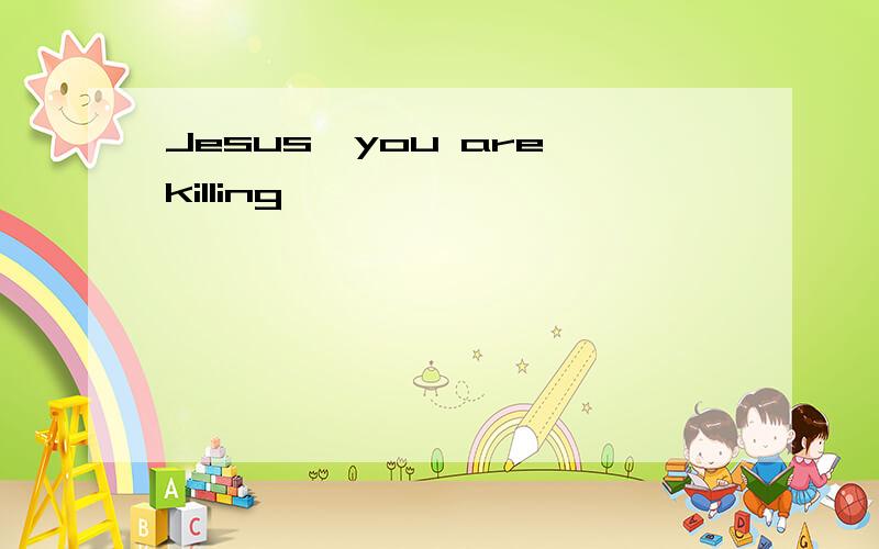 Jesus,you are killing