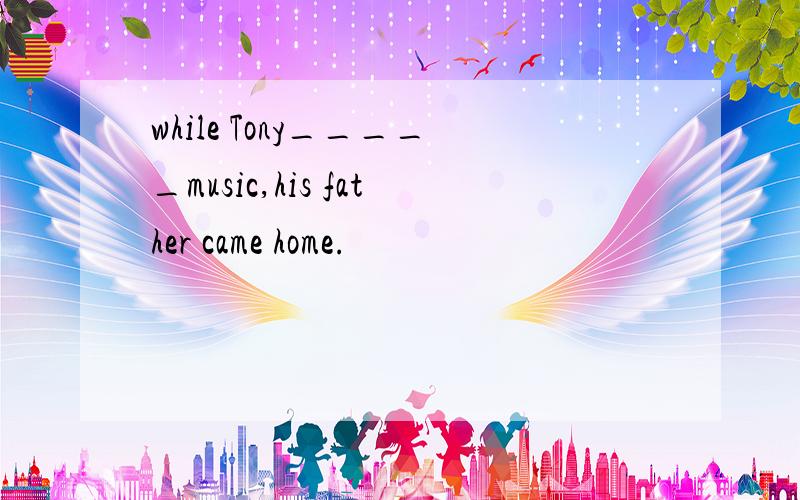 while Tony_____music,his father came home.