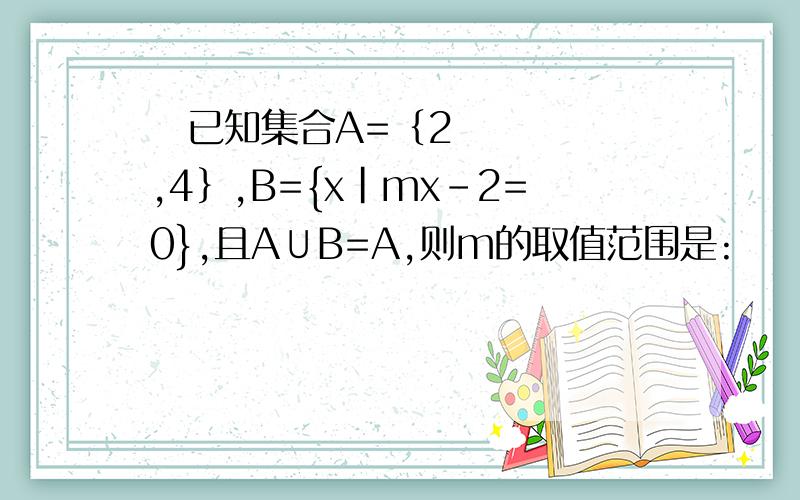  已知集合A=｛2,4｝,B={x|mx–2=0},且A∪B=A,则m的取值范围是: