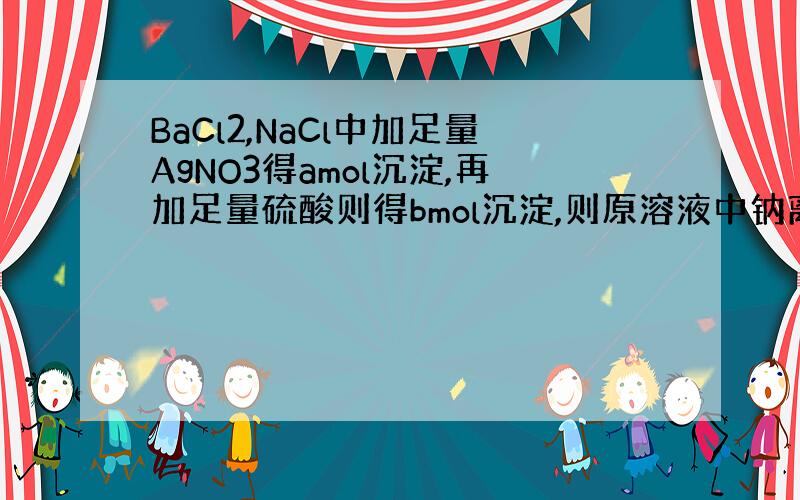 BaCl2,NaCl中加足量AgNO3得amol沉淀,再加足量硫酸则得bmol沉淀,则原溶液中钠离子的物质的量.