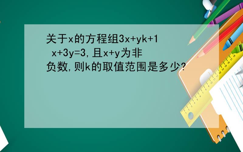 关于x的方程组3x+yk+1 x+3y=3,且x+y为非负数,则k的取值范围是多少?