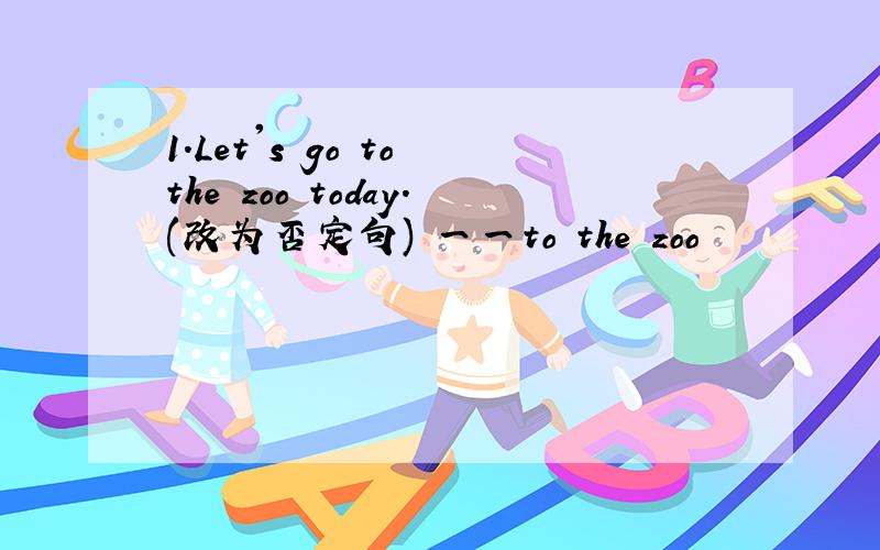 1．Let's go to the zoo today.(改为否定句) 一一to the zoo
