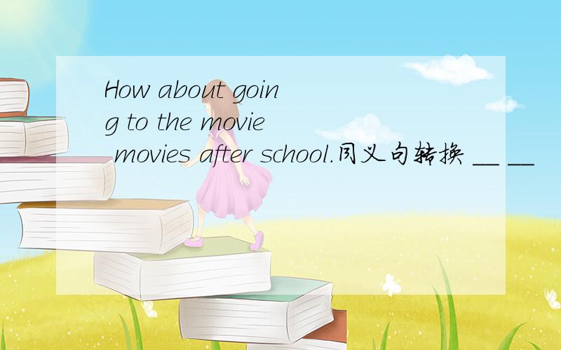 How about going to the movie movies after school.同义句转换 ＿＿ ＿＿