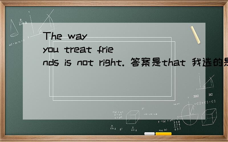 The way _____ you treat friends is not right. 答案是that 我选的是in