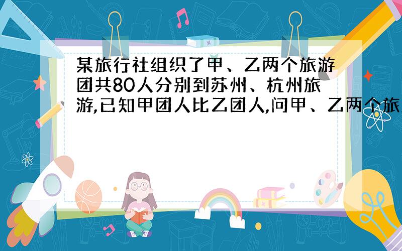 某旅行社组织了甲、乙两个旅游团共80人分别到苏州、杭州旅游,已知甲团人比乙团人,问甲、乙两个旅游团的人数各是多少?