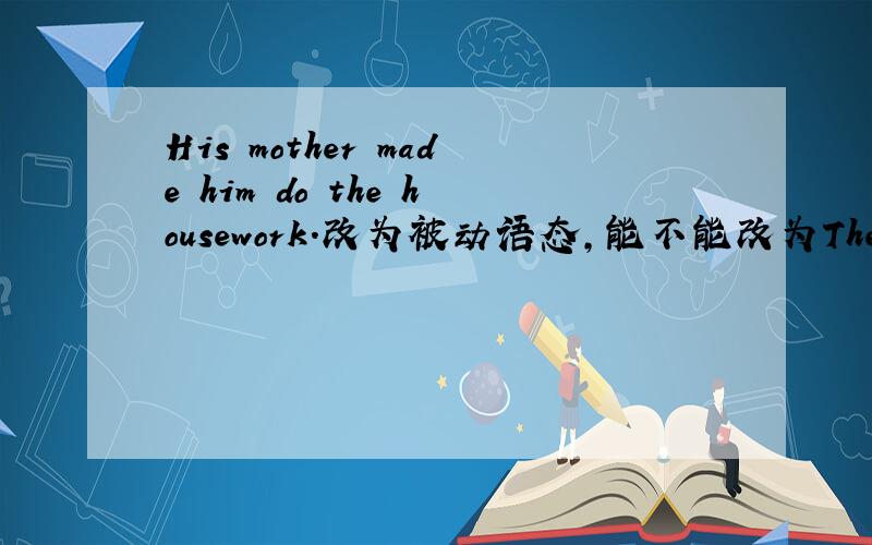 His mother made him do the housework.改为被动语态,能不能改为The housewo