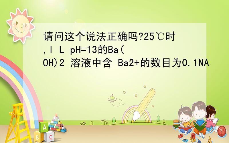 请问这个说法正确吗?25℃时,l L pH=13的Ba(OH)2 溶液中含 Ba2+的数目为0.1NA