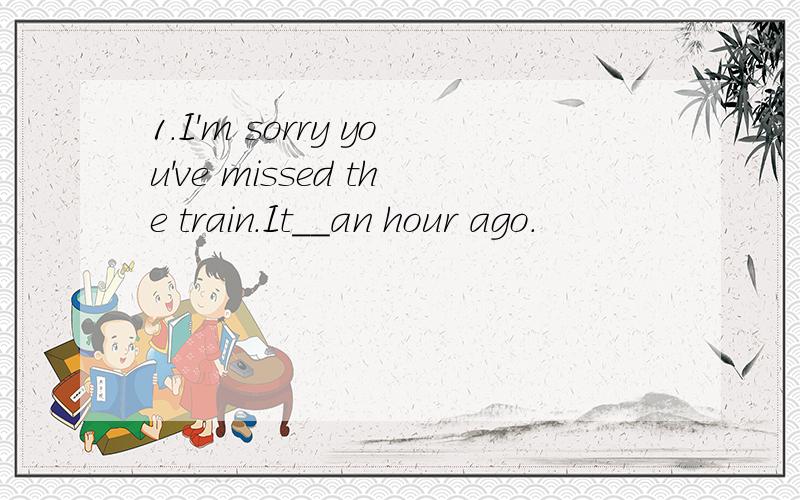 1.I'm sorry you've missed the train.It__an hour ago.