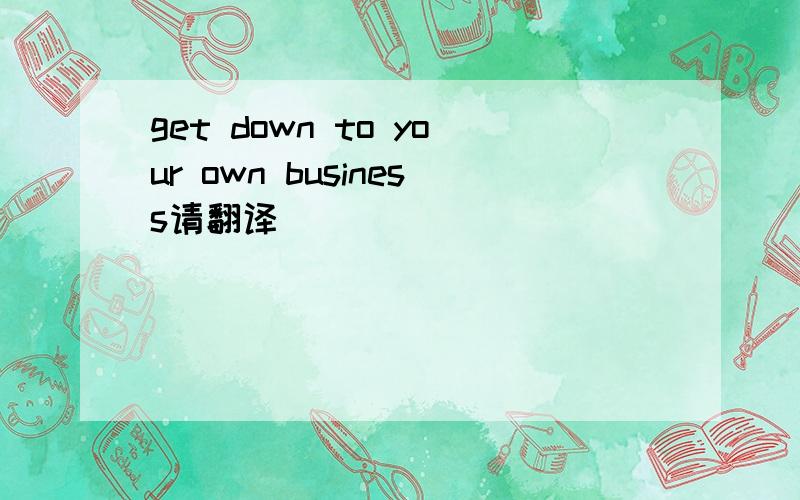 get down to your own business请翻译