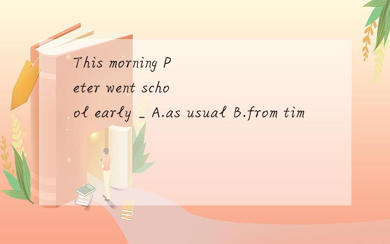 This morning Peter went school early _ A.as usual B.from tim