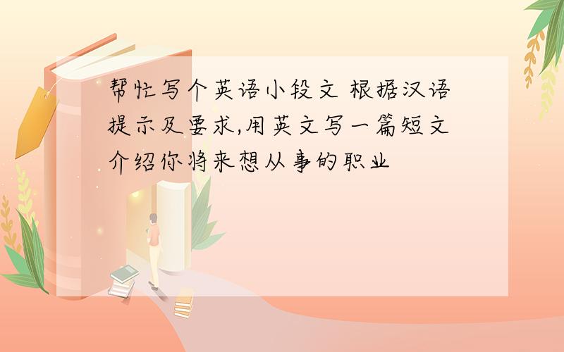 帮忙写个英语小段文 根据汉语提示及要求,用英文写一篇短文介绍你将来想从事的职业