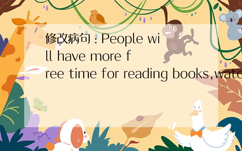 修改病句：People will have more free time for reading books,watch