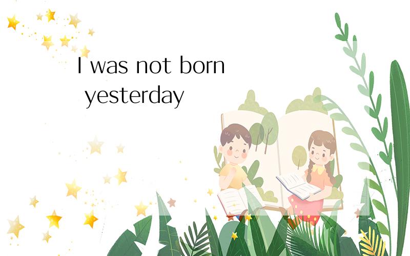 I was not born yesterday