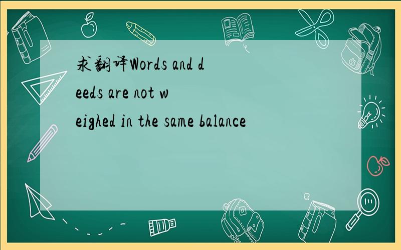 求翻译Words and deeds are not weighed in the same balance