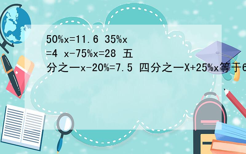 50%x=11.6 35%x=4 x-75%x=28 五分之一x-20%=7.5 四分之一X+25%x等于6分之5 X除