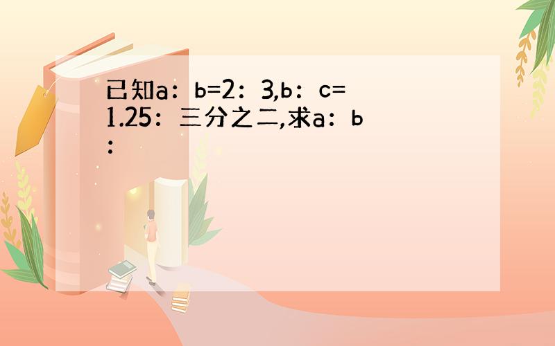 已知a：b=2：3,b：c=1.25：三分之二,求a：b：