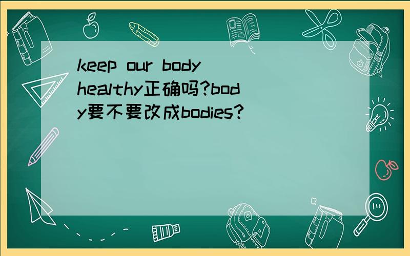 keep our body healthy正确吗?body要不要改成bodies?