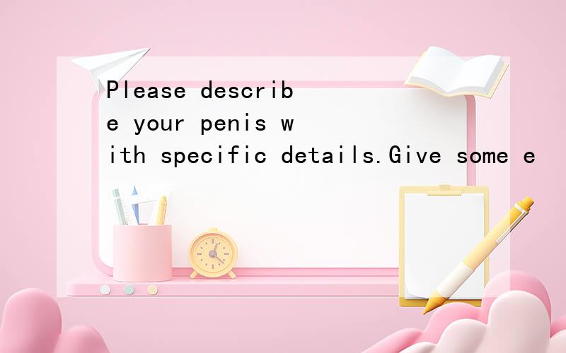 Please describe your penis with specific details.Give some e