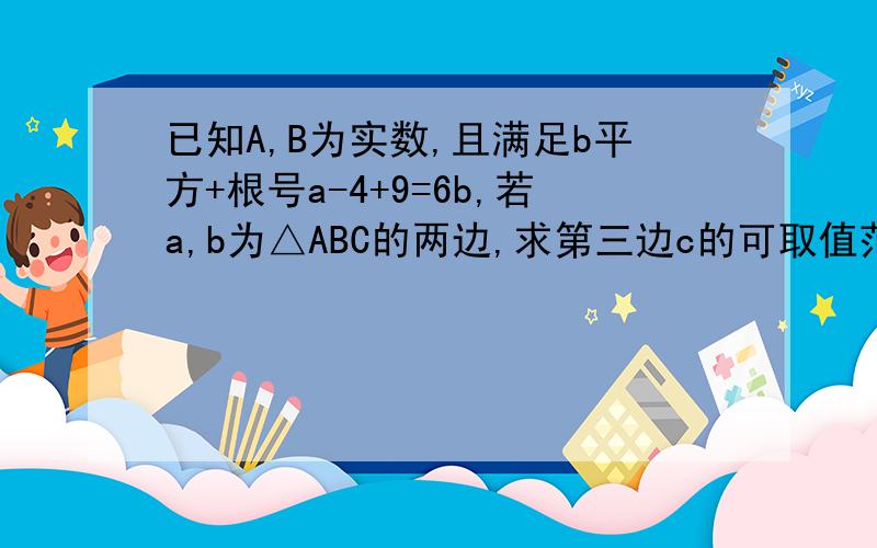 已知A,B为实数,且满足b平方+根号a-4+9=6b,若a,b为△ABC的两边,求第三边c的可取值范围