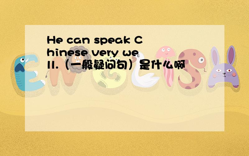He can speak Chinese very well.（一般疑问句）是什么啊