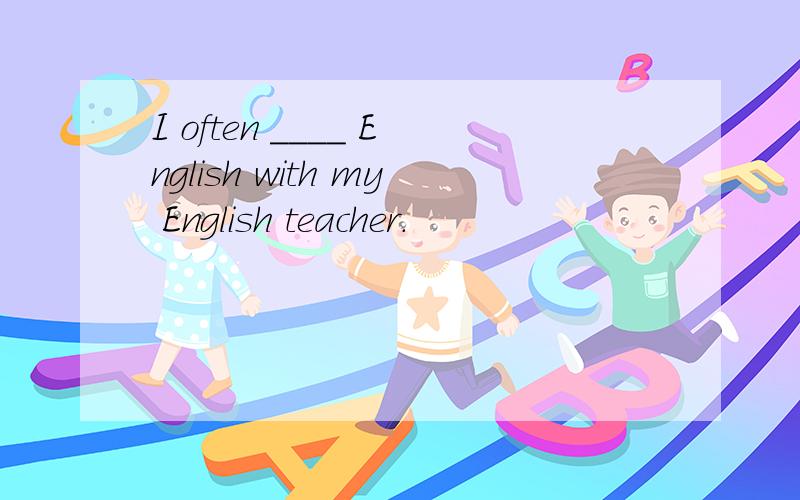 I often ____ English with my English teacher.