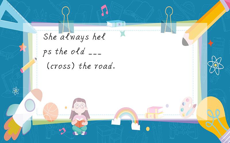 She always helps the old ___ (cross) the road.