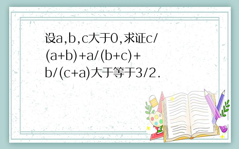 设a,b,c大于0,求证c/(a+b)+a/(b+c)+b/(c+a)大于等于3/2.