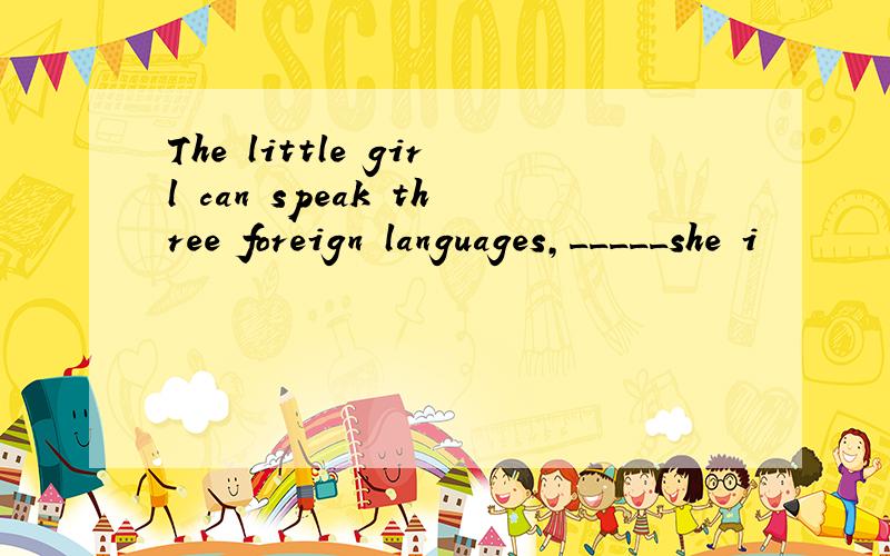 The little girl can speak three foreign languages,_____she i