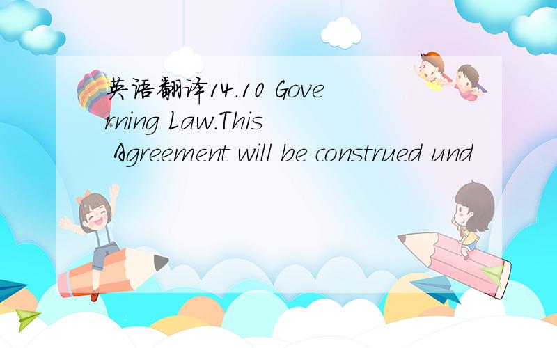 英语翻译14.10 Governing Law.This Agreement will be construed und