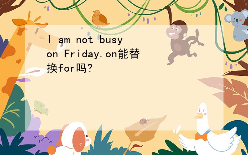 I am not busy on Friday.on能替换for吗?