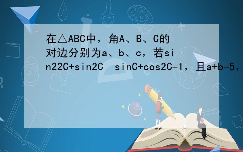 在△ABC中，角A、B、C的对边分别为a、b、c，若sin22C+sin2C•sinC+cos2C=1，且a+b=5，c