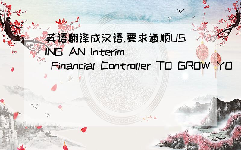 英语翻译成汉语.要求通顺USING AN Interim Financial Controller TO GROW YO