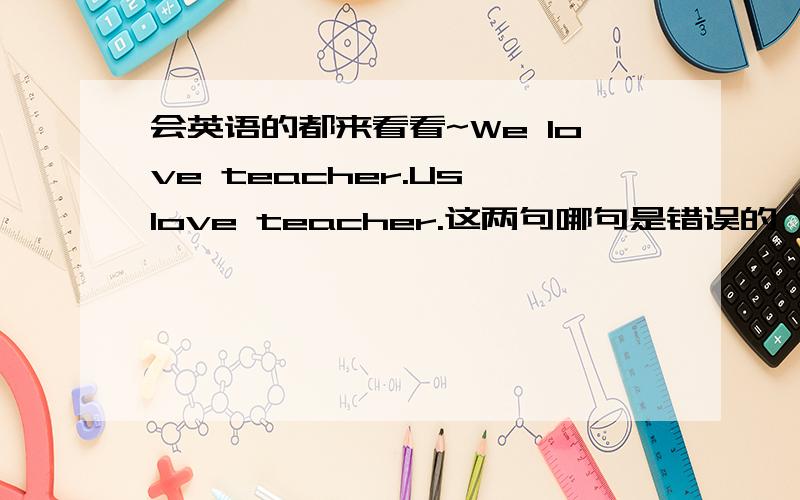 会英语的都来看看~We love teacher.Us love teacher.这两句哪句是错误的,还是都对?
