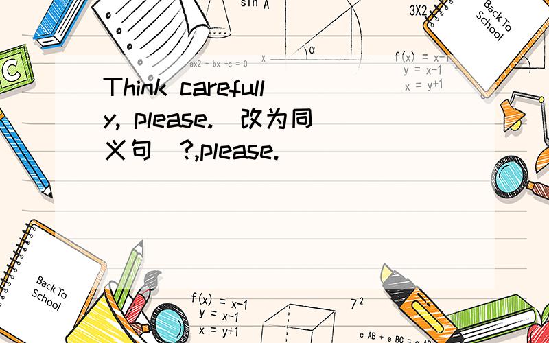 Think carefully, please.(改为同义句)?,please.