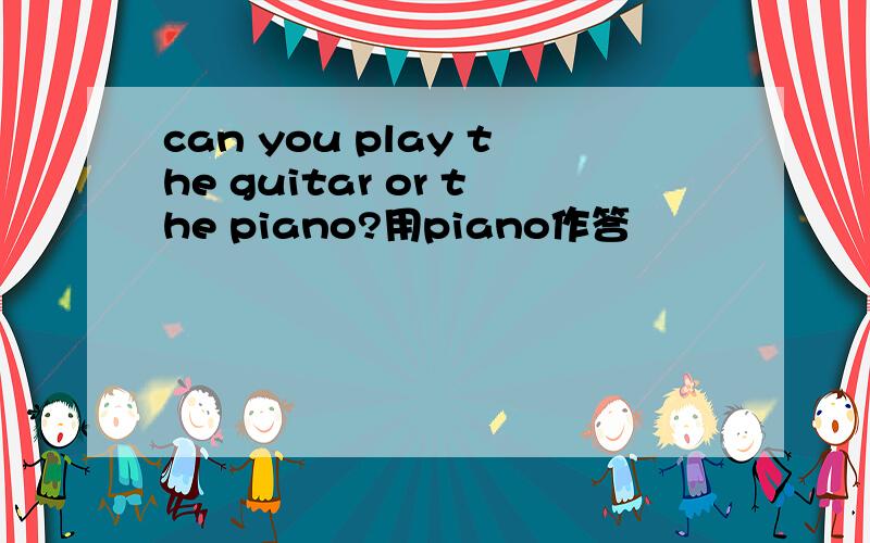 can you play the guitar or the piano?用piano作答